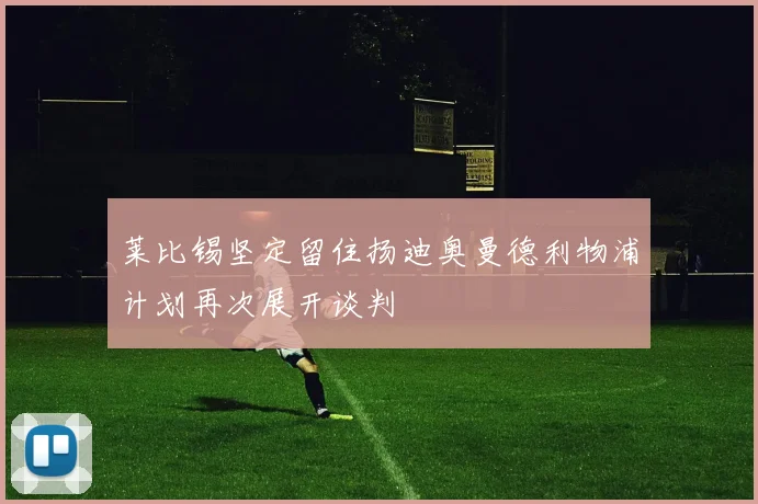 莱比锡坚定留住扬迪奥曼德利物浦计划再次展开谈判