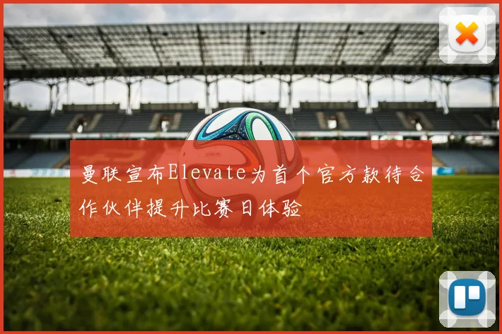 曼联宣布Elevate为首个官方款待合作伙伴提升比赛日体验