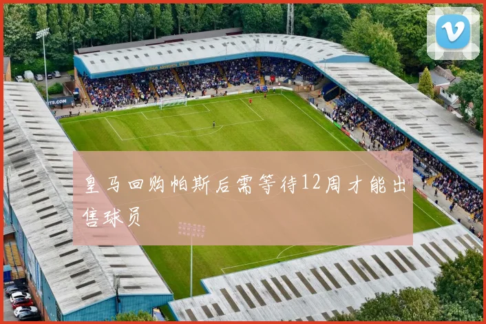皇马回购帕斯后需等待12周才能出售球员