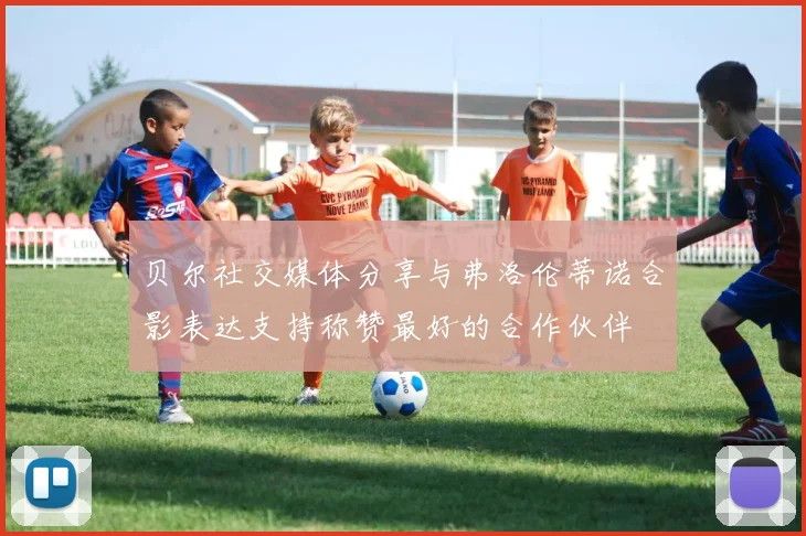 贝尔社交媒体分享与弗洛伦蒂诺合影表达支持称赞最好的合作伙伴