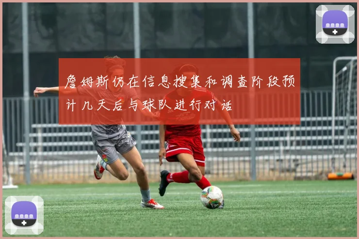 詹姆斯仍在信息搜集和调查阶段预计几天后与球队进行对话