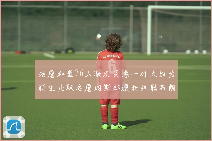 老詹加盟76人激发灵感一对夫妇为新生儿取名詹姆斯却遭拒绝勒布朗