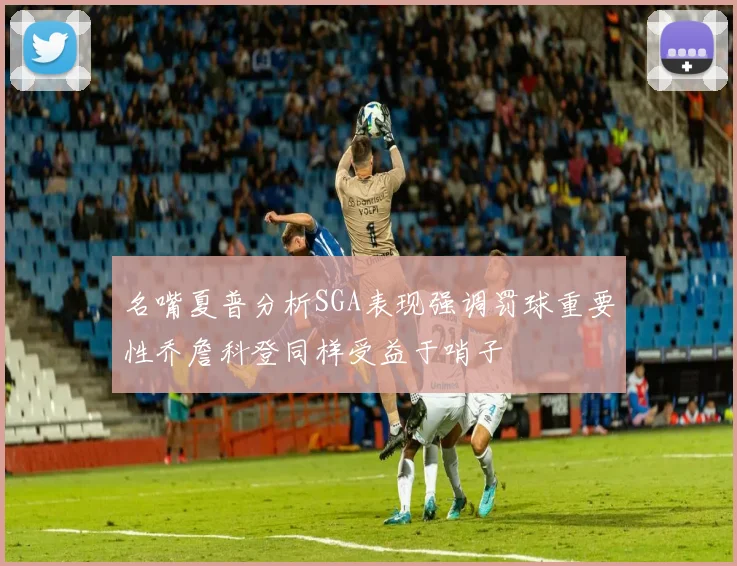 名嘴夏普分析SGA表现强调罚球重要性乔詹科登同样受益于哨子