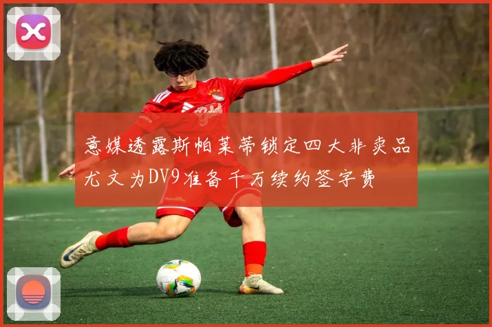 意媒透露斯帕莱蒂锁定四大非卖品尤文为DV9准备千万续约签字费