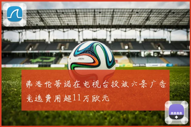 弗洛伦蒂诺在电视台投放六条广告竞选费用超11万欧元