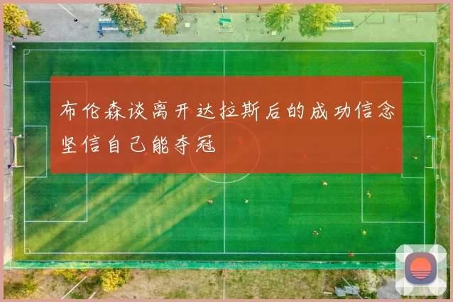 布伦森谈离开达拉斯后的成功信念坚信自己能夺冠