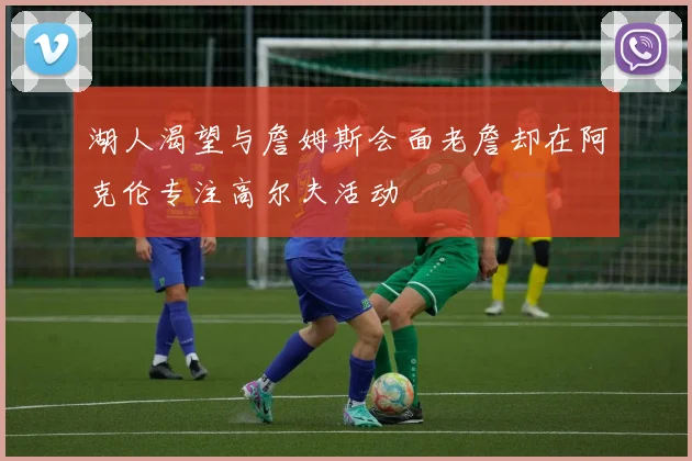 湖人渴望与詹姆斯会面老詹却在阿克伦专注高尔夫活动
