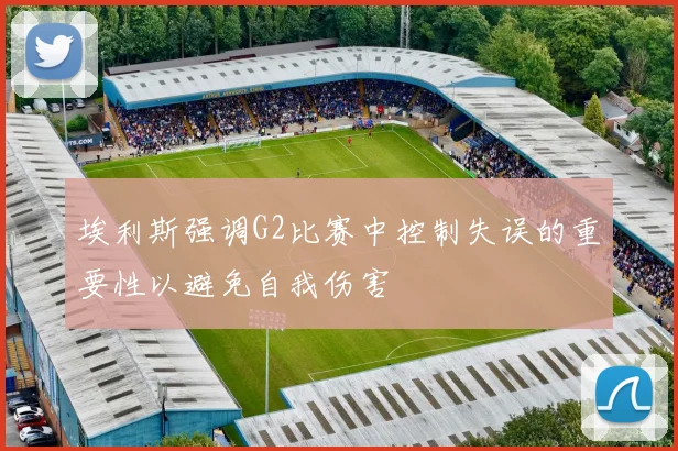 埃利斯强调G2比赛中控制失误的重要性以避免自我伤害