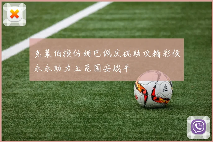 克莱伯模仿姆巴佩庆祝助攻精彩侯永永助力玉昆国安战平