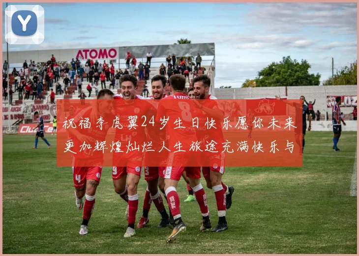 祝福李虎翼24岁生日快乐愿你未来更加辉煌灿烂人生旅途充满快乐与成功