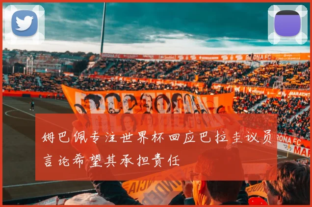 姆巴佩专注世界杯回应巴拉圭议员言论希望其承担责任