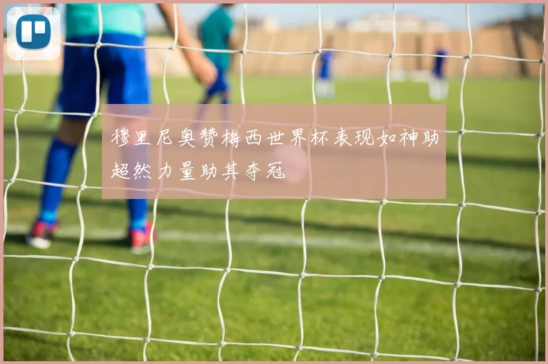 穆里尼奥赞梅西世界杯表现如神助超然力量助其夺冠
