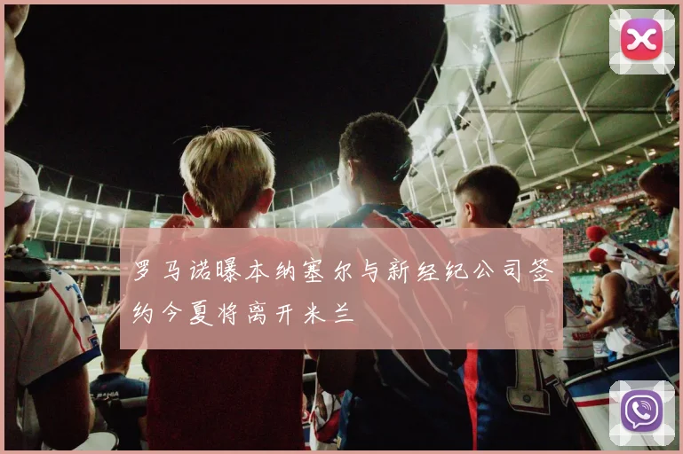 罗马诺曝本纳塞尔与新经纪公司签约今夏将离开米兰