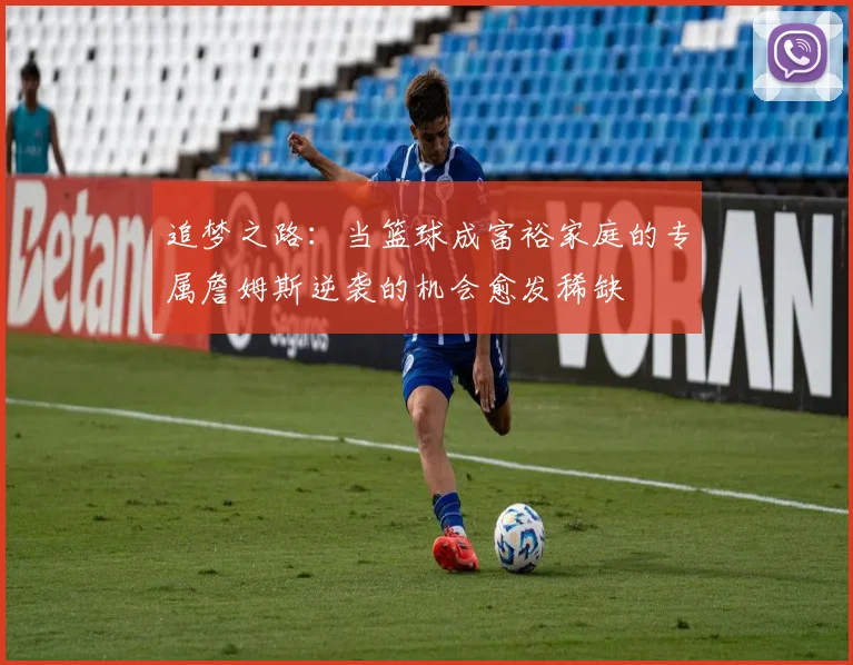 追梦之路：当篮球成富裕家庭的专属詹姆斯逆袭的机会愈发稀缺