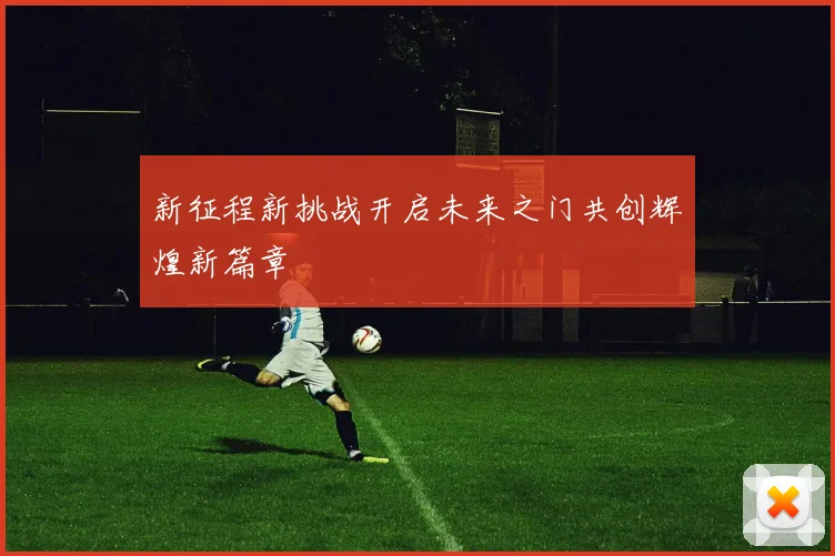 新征程新挑战开启未来之门共创辉煌新篇章