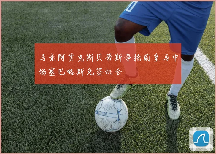 马竞阿贾克斯贝蒂斯争抢前皇马中场塞巴略斯免签机会