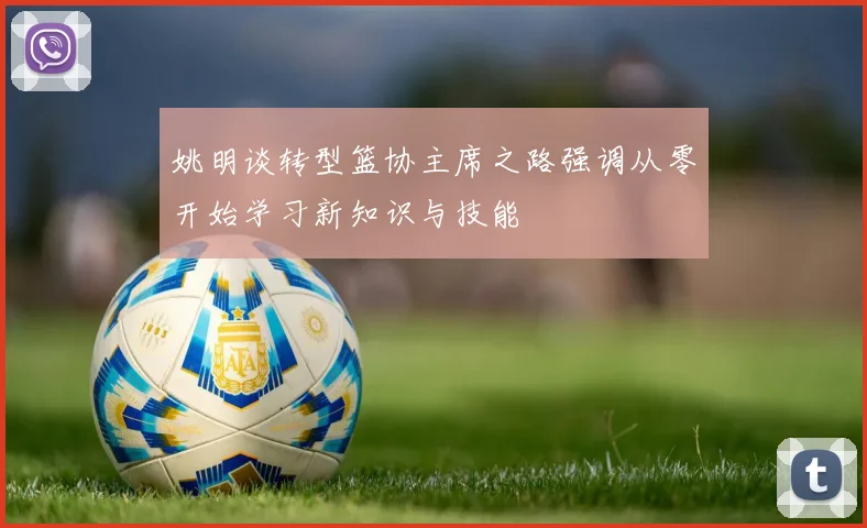 姚明谈转型篮协主席之路强调从零开始学习新知识与技能