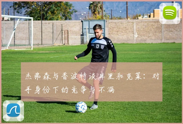 杰弗森与香波特谈库里和克莱：对手身份下的竞争与不满