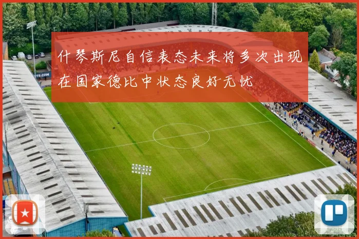 什琴斯尼自信表态未来将多次出现在国家德比中状态良好无忧