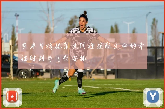 多库与梅赫莱共同迎接新生命的幸福时刻与飞行安排