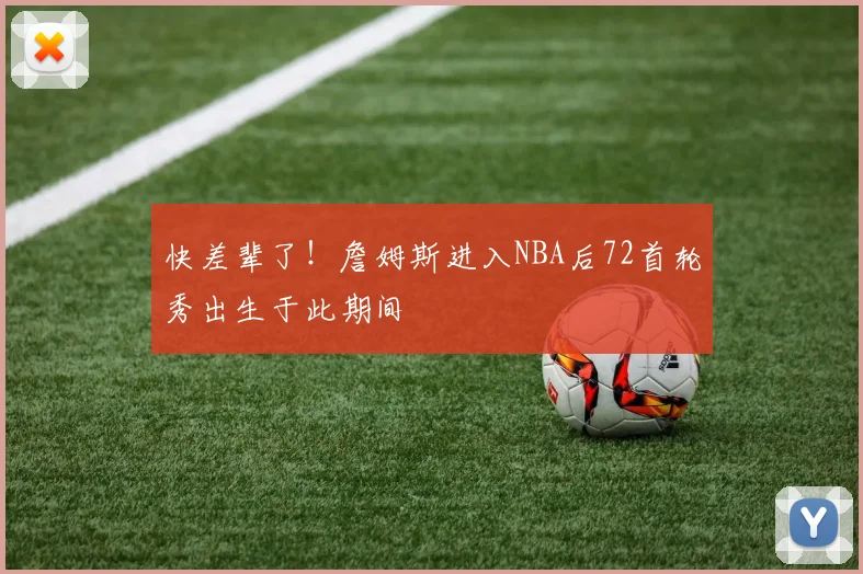 快差辈了！詹姆斯进入NBA后72首轮秀出生于此期间